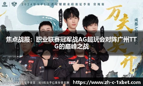 焦点战报:职业联赛冠军战AG超玩会对阵广州TTG的巅峰之战
