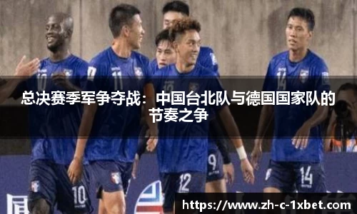 总决赛季军争夺战:中国台北队与德国国家队的节奏之争