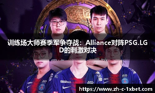 训练场大师赛季军争夺战:Alliance对阵PSG.LGD的刺激对决