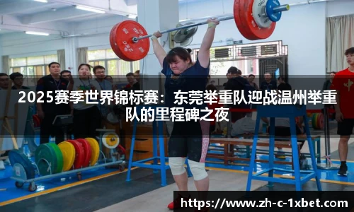 2025赛季世界锦标赛:东莞举重队迎战温州举重队的里程碑之夜