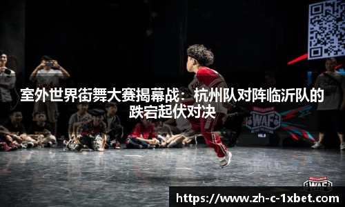 室外世界街舞大赛揭幕战:杭州队对阵临沂队的跌宕起伏对决