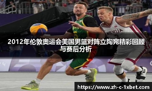 2012年伦敦奥运会美国男篮对阵立陶宛精彩回顾与赛后分析