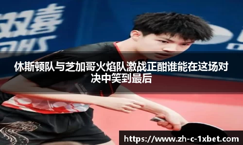 休斯顿队与芝加哥火焰队激战正酣谁能在这场对决中笑到最后