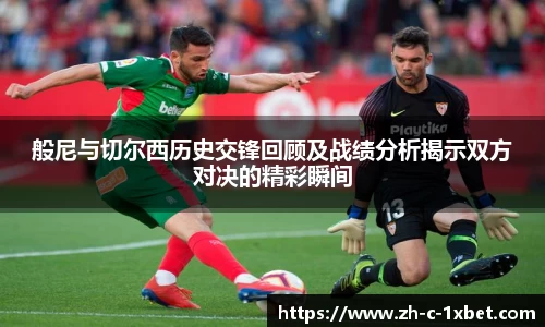 般尼与切尔西历史交锋回顾及战绩分析揭示双方对决的精彩瞬间